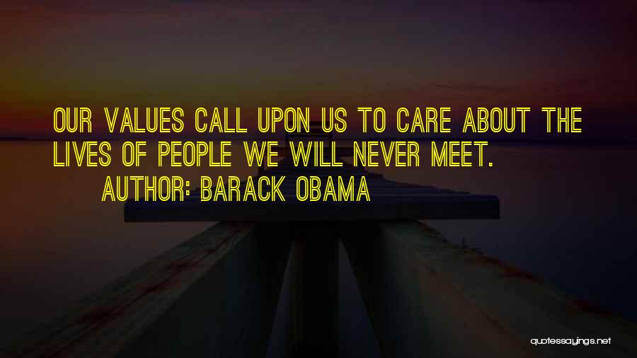 Barack Obama Quotes: Our Values Call Upon Us To Care About The Lives Of People We Will Never Meet.