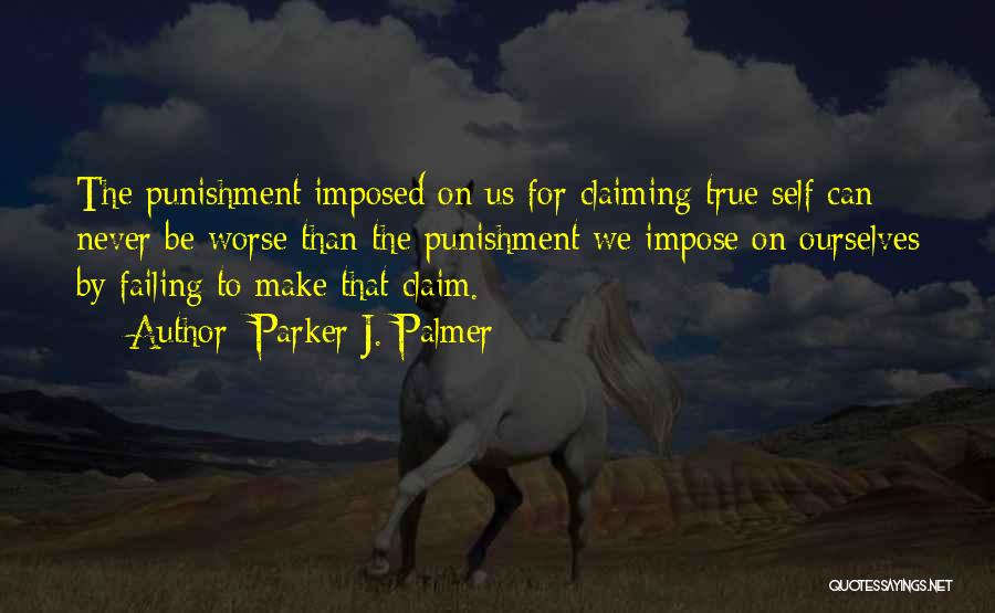 Parker J. Palmer Quotes: The Punishment Imposed On Us For Claiming True Self Can Never Be Worse Than The Punishment We Impose On Ourselves