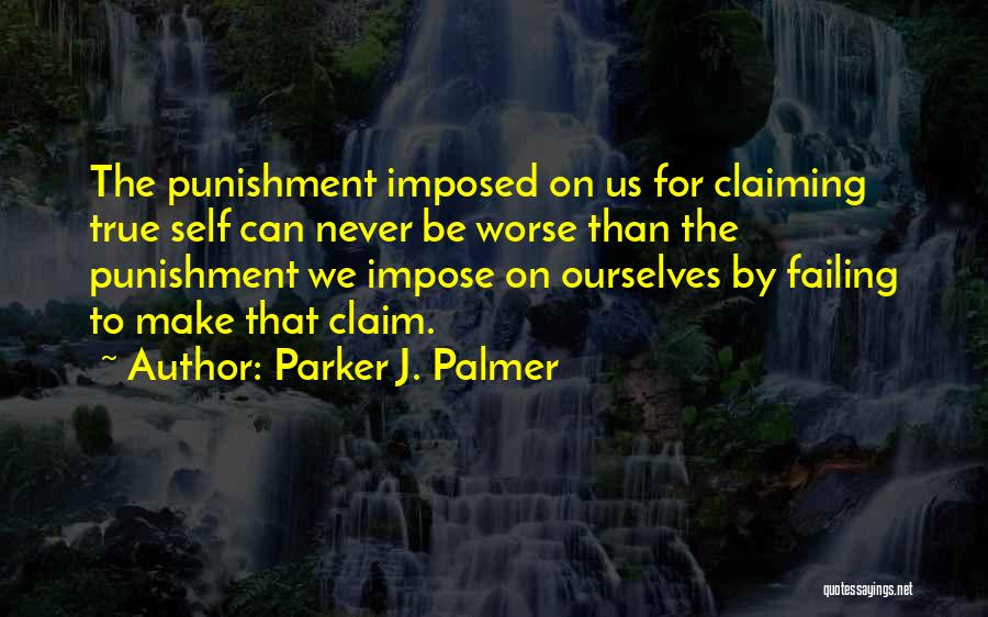 Parker J. Palmer Quotes: The Punishment Imposed On Us For Claiming True Self Can Never Be Worse Than The Punishment We Impose On Ourselves