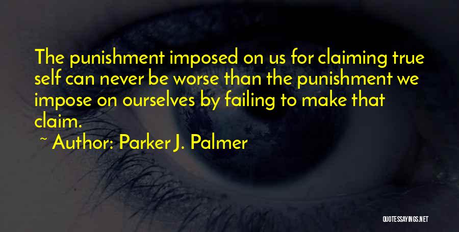 Parker J. Palmer Quotes: The Punishment Imposed On Us For Claiming True Self Can Never Be Worse Than The Punishment We Impose On Ourselves