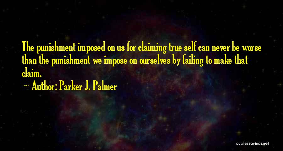 Parker J. Palmer Quotes: The Punishment Imposed On Us For Claiming True Self Can Never Be Worse Than The Punishment We Impose On Ourselves