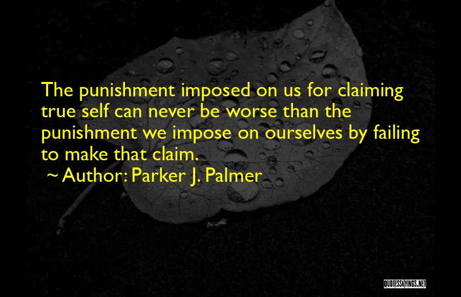 Parker J. Palmer Quotes: The Punishment Imposed On Us For Claiming True Self Can Never Be Worse Than The Punishment We Impose On Ourselves