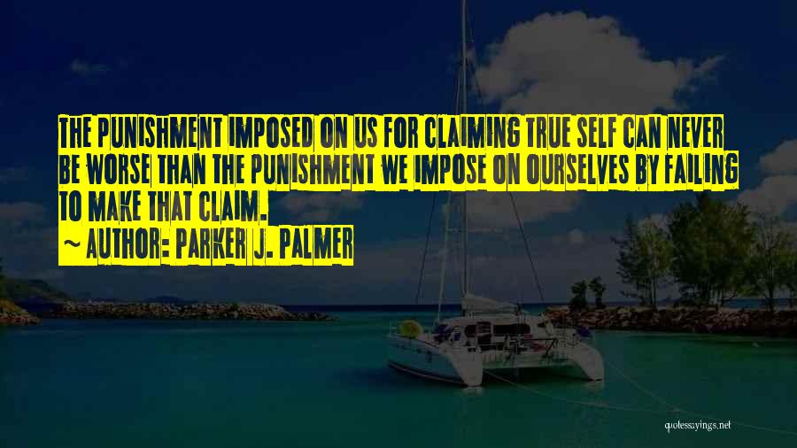 Parker J. Palmer Quotes: The Punishment Imposed On Us For Claiming True Self Can Never Be Worse Than The Punishment We Impose On Ourselves