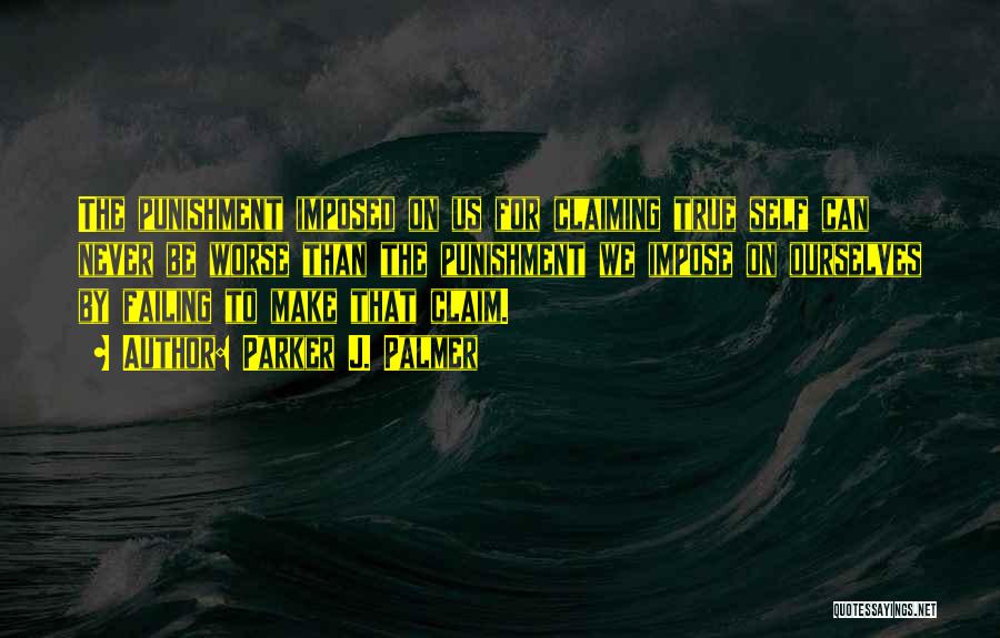 Parker J. Palmer Quotes: The Punishment Imposed On Us For Claiming True Self Can Never Be Worse Than The Punishment We Impose On Ourselves
