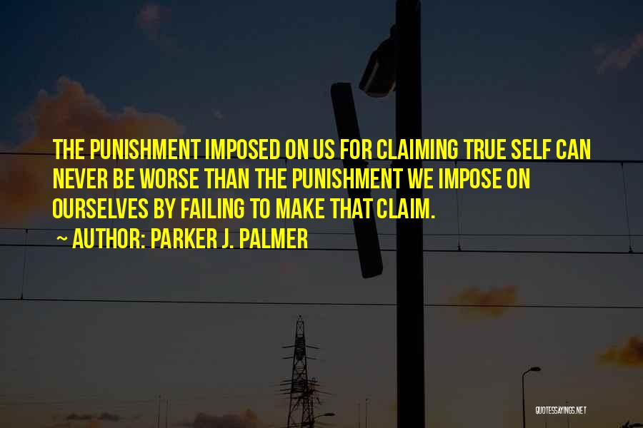 Parker J. Palmer Quotes: The Punishment Imposed On Us For Claiming True Self Can Never Be Worse Than The Punishment We Impose On Ourselves