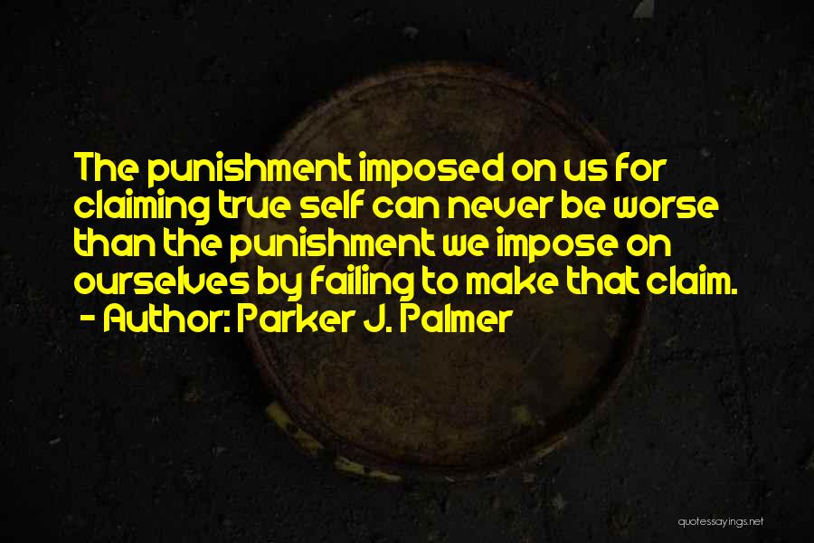 Parker J. Palmer Quotes: The Punishment Imposed On Us For Claiming True Self Can Never Be Worse Than The Punishment We Impose On Ourselves