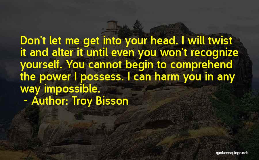 Troy Bisson Quotes: Don't Let Me Get Into Your Head. I Will Twist It And Alter It Until Even You Won't Recognize Yourself.