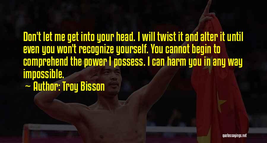 Troy Bisson Quotes: Don't Let Me Get Into Your Head. I Will Twist It And Alter It Until Even You Won't Recognize Yourself.