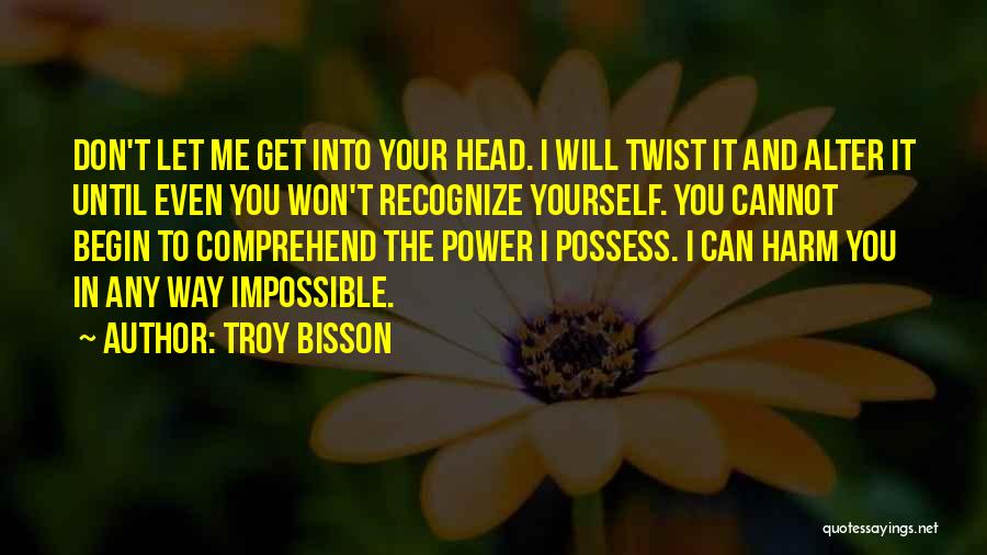 Troy Bisson Quotes: Don't Let Me Get Into Your Head. I Will Twist It And Alter It Until Even You Won't Recognize Yourself.