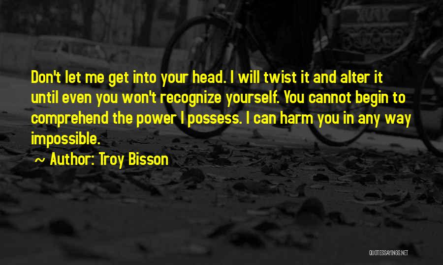 Troy Bisson Quotes: Don't Let Me Get Into Your Head. I Will Twist It And Alter It Until Even You Won't Recognize Yourself.