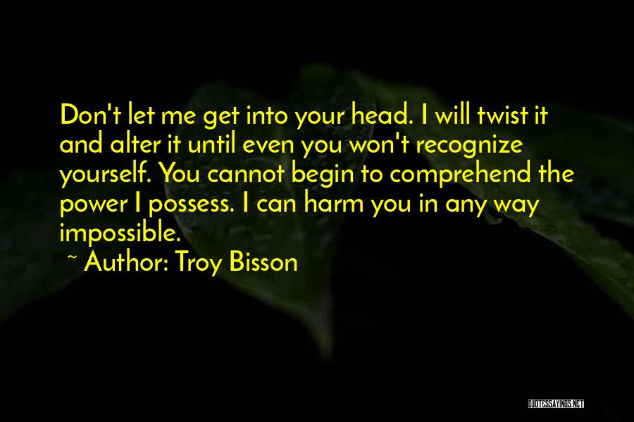 Troy Bisson Quotes: Don't Let Me Get Into Your Head. I Will Twist It And Alter It Until Even You Won't Recognize Yourself.