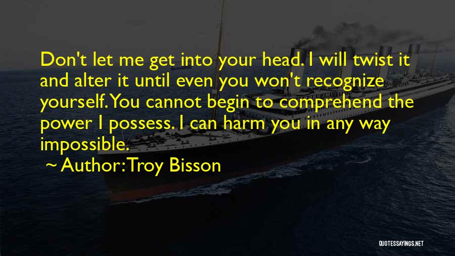 Troy Bisson Quotes: Don't Let Me Get Into Your Head. I Will Twist It And Alter It Until Even You Won't Recognize Yourself.