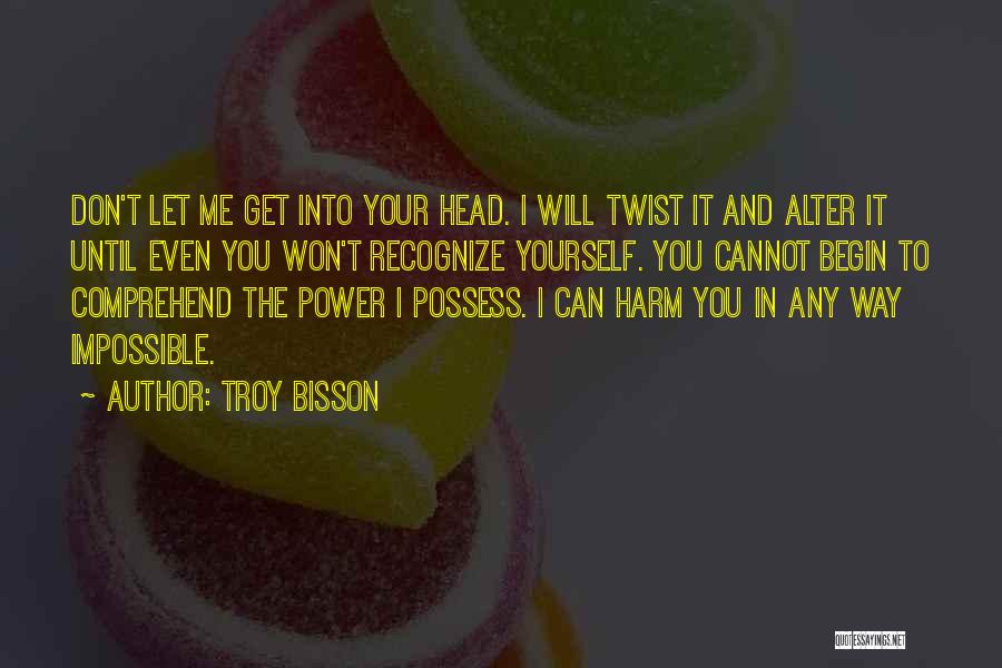 Troy Bisson Quotes: Don't Let Me Get Into Your Head. I Will Twist It And Alter It Until Even You Won't Recognize Yourself.