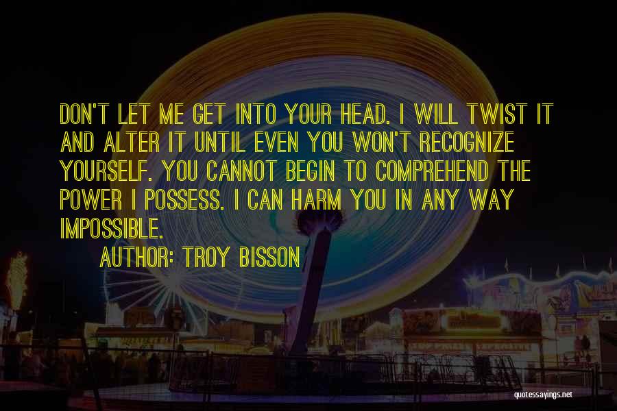 Troy Bisson Quotes: Don't Let Me Get Into Your Head. I Will Twist It And Alter It Until Even You Won't Recognize Yourself.