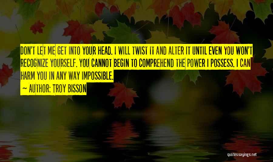 Troy Bisson Quotes: Don't Let Me Get Into Your Head. I Will Twist It And Alter It Until Even You Won't Recognize Yourself.