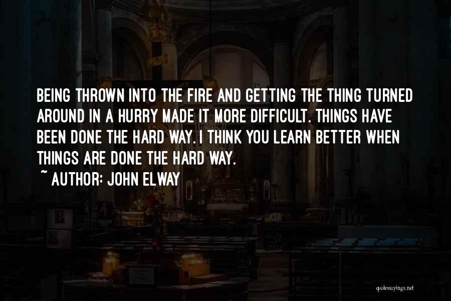 John Elway Quotes: Being Thrown Into The Fire And Getting The Thing Turned Around In A Hurry Made It More Difficult. Things Have