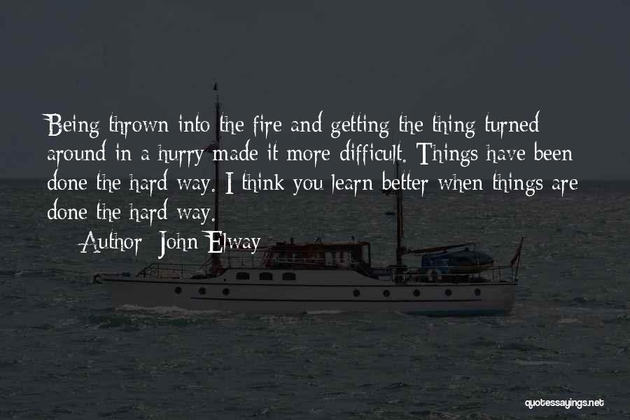 John Elway Quotes: Being Thrown Into The Fire And Getting The Thing Turned Around In A Hurry Made It More Difficult. Things Have