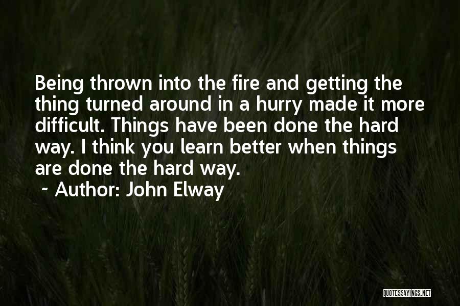 John Elway Quotes: Being Thrown Into The Fire And Getting The Thing Turned Around In A Hurry Made It More Difficult. Things Have