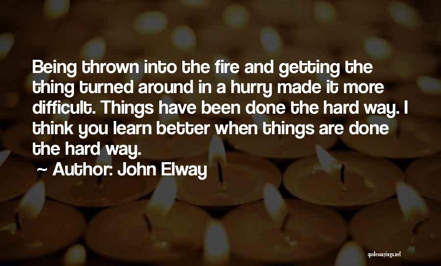 John Elway Quotes: Being Thrown Into The Fire And Getting The Thing Turned Around In A Hurry Made It More Difficult. Things Have