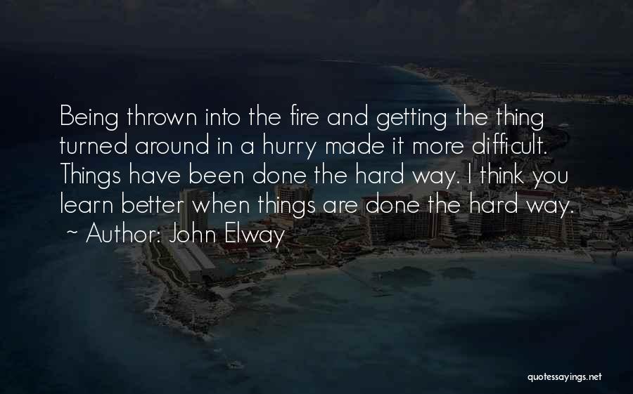 John Elway Quotes: Being Thrown Into The Fire And Getting The Thing Turned Around In A Hurry Made It More Difficult. Things Have