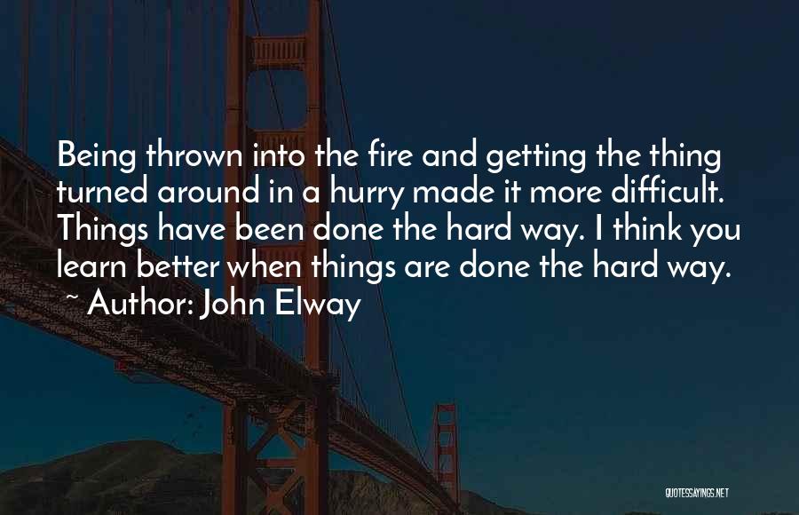 John Elway Quotes: Being Thrown Into The Fire And Getting The Thing Turned Around In A Hurry Made It More Difficult. Things Have