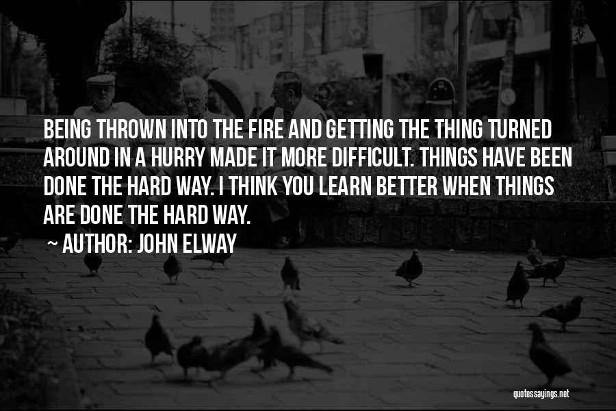 John Elway Quotes: Being Thrown Into The Fire And Getting The Thing Turned Around In A Hurry Made It More Difficult. Things Have