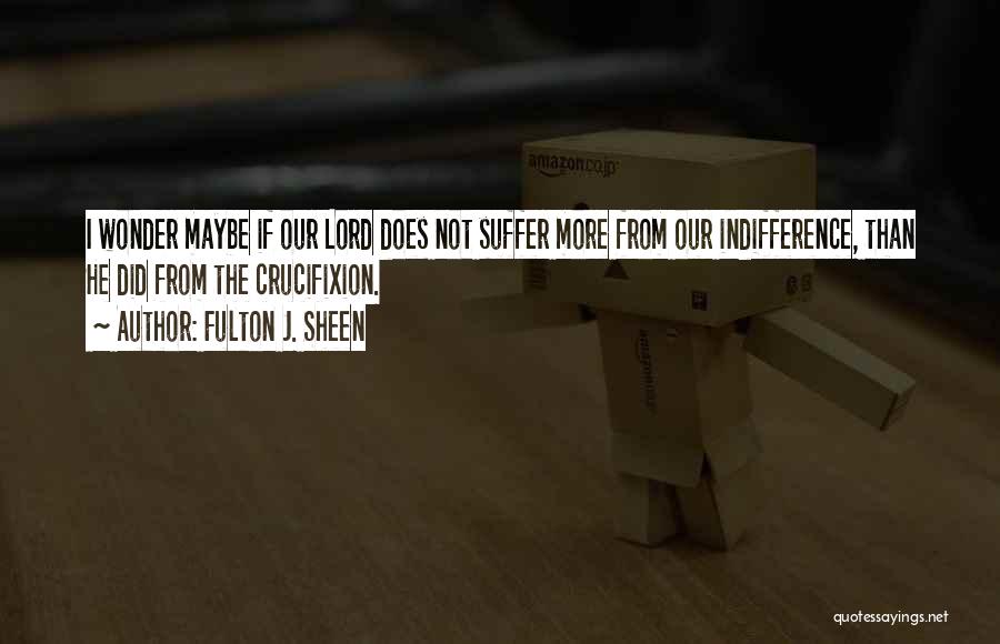 Fulton J. Sheen Quotes: I Wonder Maybe If Our Lord Does Not Suffer More From Our Indifference, Than He Did From The Crucifixion.