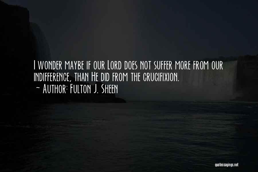 Fulton J. Sheen Quotes: I Wonder Maybe If Our Lord Does Not Suffer More From Our Indifference, Than He Did From The Crucifixion.