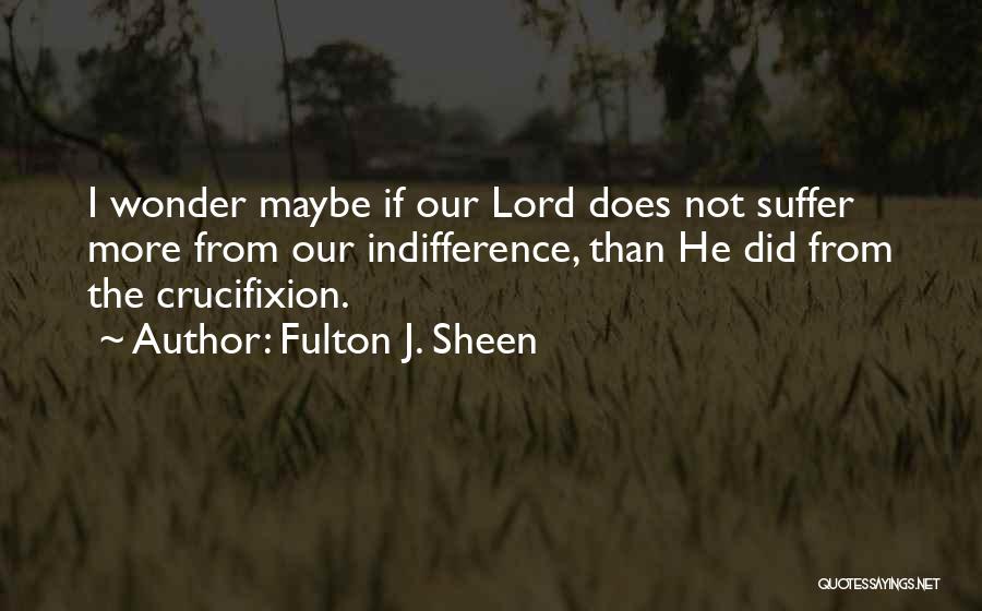 Fulton J. Sheen Quotes: I Wonder Maybe If Our Lord Does Not Suffer More From Our Indifference, Than He Did From The Crucifixion.