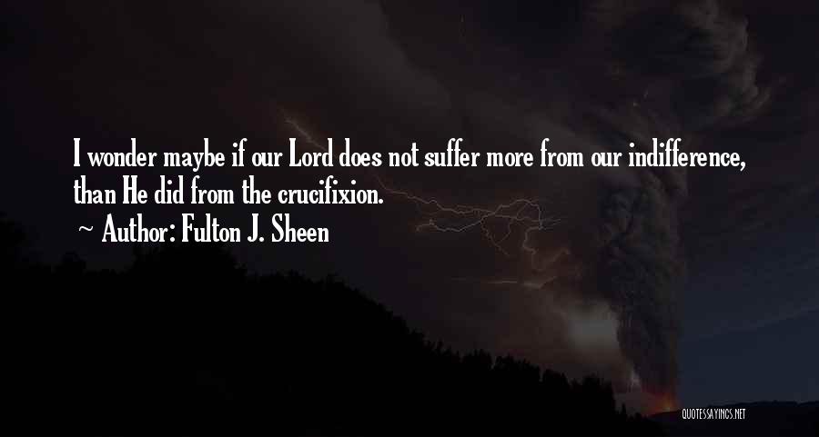 Fulton J. Sheen Quotes: I Wonder Maybe If Our Lord Does Not Suffer More From Our Indifference, Than He Did From The Crucifixion.