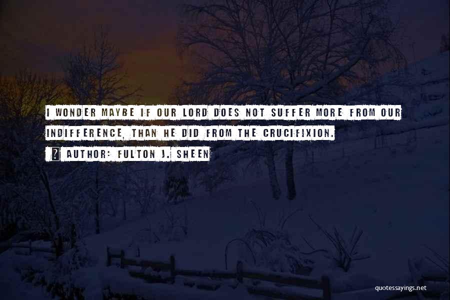 Fulton J. Sheen Quotes: I Wonder Maybe If Our Lord Does Not Suffer More From Our Indifference, Than He Did From The Crucifixion.