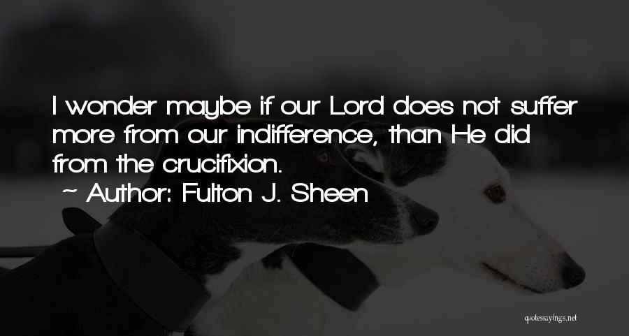 Fulton J. Sheen Quotes: I Wonder Maybe If Our Lord Does Not Suffer More From Our Indifference, Than He Did From The Crucifixion.