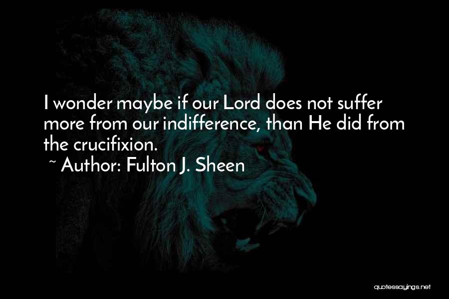 Fulton J. Sheen Quotes: I Wonder Maybe If Our Lord Does Not Suffer More From Our Indifference, Than He Did From The Crucifixion.