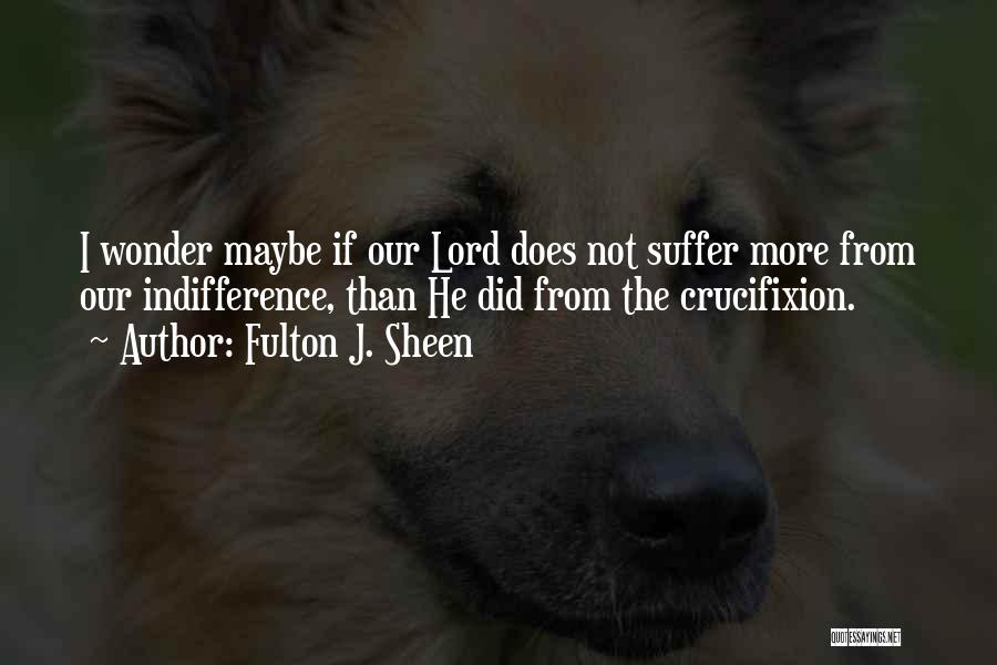 Fulton J. Sheen Quotes: I Wonder Maybe If Our Lord Does Not Suffer More From Our Indifference, Than He Did From The Crucifixion.
