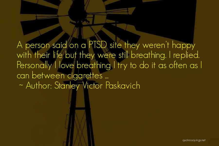Stanley Victor Paskavich Quotes: A Person Said On A Ptsd Site They Weren't Happy With Their Life But They Were Still Breathing. I Replied.