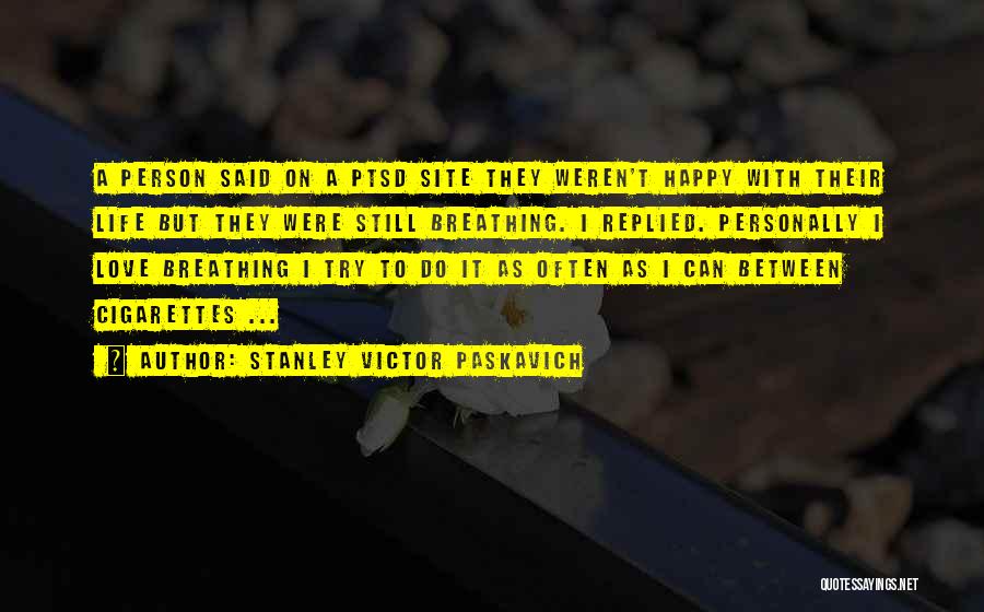 Stanley Victor Paskavich Quotes: A Person Said On A Ptsd Site They Weren't Happy With Their Life But They Were Still Breathing. I Replied.