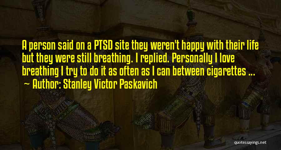 Stanley Victor Paskavich Quotes: A Person Said On A Ptsd Site They Weren't Happy With Their Life But They Were Still Breathing. I Replied.