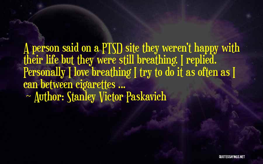 Stanley Victor Paskavich Quotes: A Person Said On A Ptsd Site They Weren't Happy With Their Life But They Were Still Breathing. I Replied.