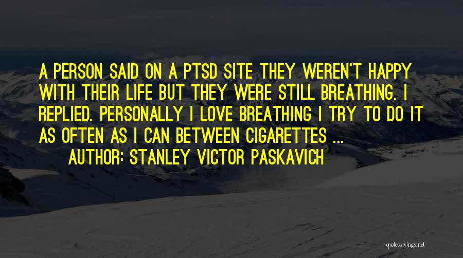 Stanley Victor Paskavich Quotes: A Person Said On A Ptsd Site They Weren't Happy With Their Life But They Were Still Breathing. I Replied.