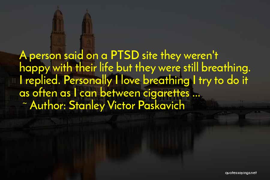 Stanley Victor Paskavich Quotes: A Person Said On A Ptsd Site They Weren't Happy With Their Life But They Were Still Breathing. I Replied.