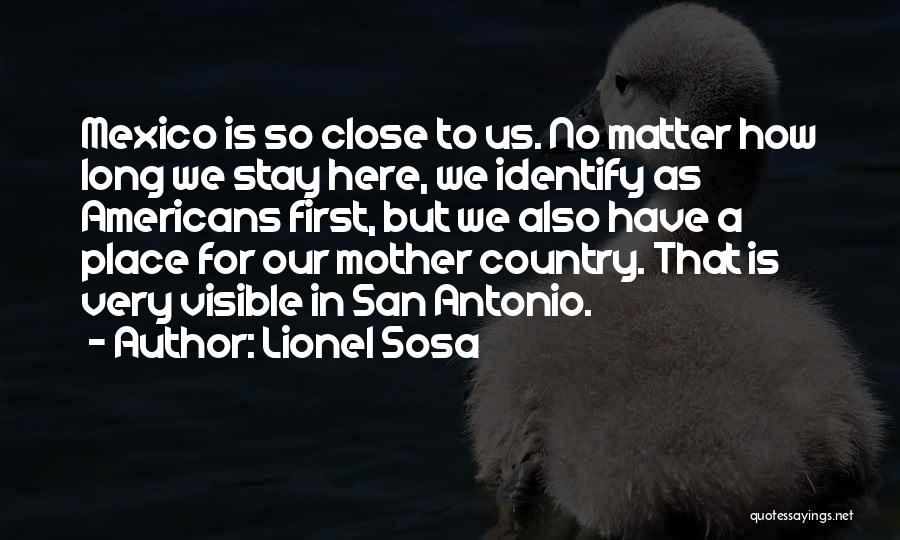 Lionel Sosa Quotes: Mexico Is So Close To Us. No Matter How Long We Stay Here, We Identify As Americans First, But We