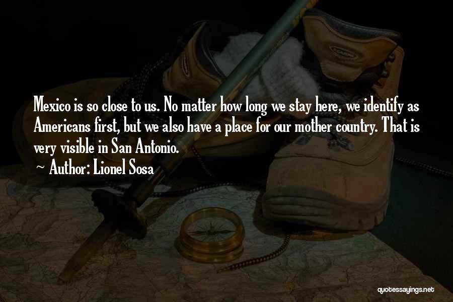 Lionel Sosa Quotes: Mexico Is So Close To Us. No Matter How Long We Stay Here, We Identify As Americans First, But We