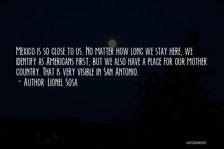 Lionel Sosa Quotes: Mexico Is So Close To Us. No Matter How Long We Stay Here, We Identify As Americans First, But We