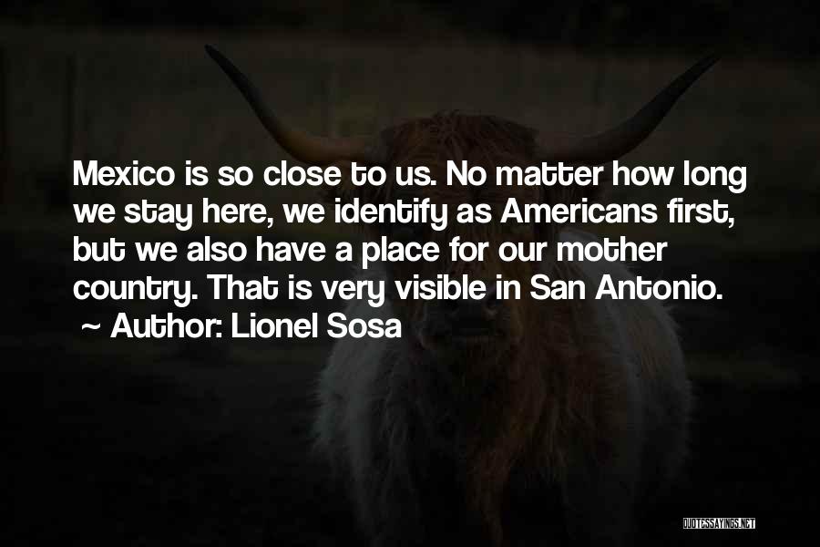 Lionel Sosa Quotes: Mexico Is So Close To Us. No Matter How Long We Stay Here, We Identify As Americans First, But We