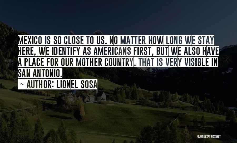 Lionel Sosa Quotes: Mexico Is So Close To Us. No Matter How Long We Stay Here, We Identify As Americans First, But We