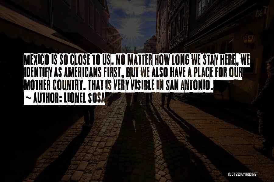 Lionel Sosa Quotes: Mexico Is So Close To Us. No Matter How Long We Stay Here, We Identify As Americans First, But We