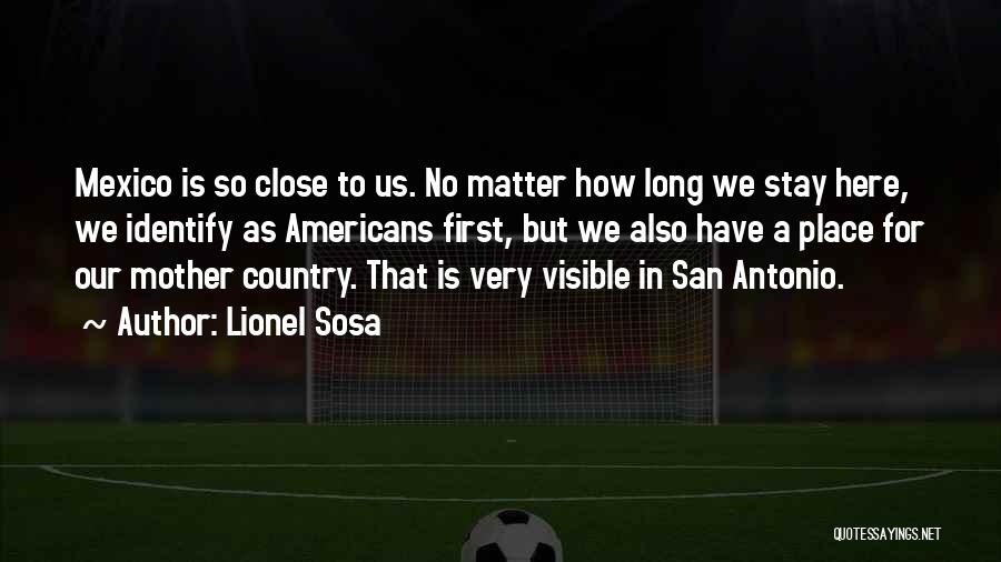 Lionel Sosa Quotes: Mexico Is So Close To Us. No Matter How Long We Stay Here, We Identify As Americans First, But We