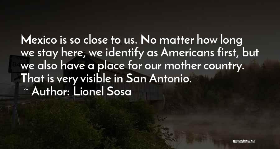 Lionel Sosa Quotes: Mexico Is So Close To Us. No Matter How Long We Stay Here, We Identify As Americans First, But We