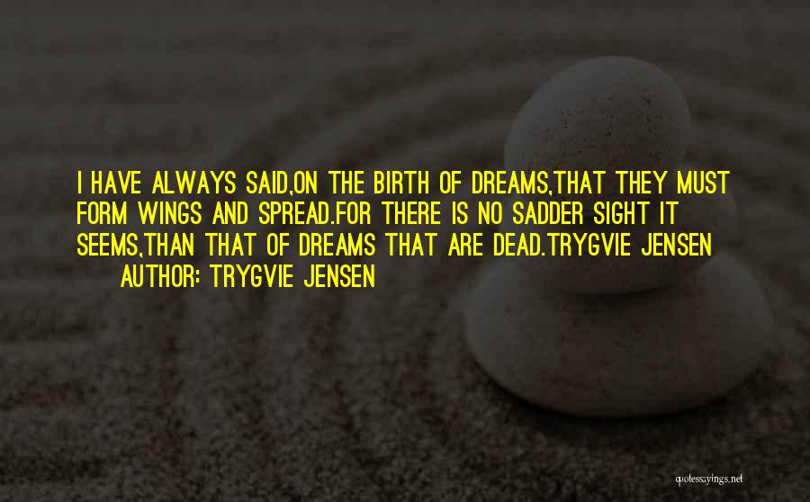 Trygvie Jensen Quotes: I Have Always Said,on The Birth Of Dreams,that They Must Form Wings And Spread.for There Is No Sadder Sight It