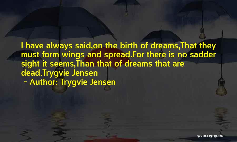 Trygvie Jensen Quotes: I Have Always Said,on The Birth Of Dreams,that They Must Form Wings And Spread.for There Is No Sadder Sight It